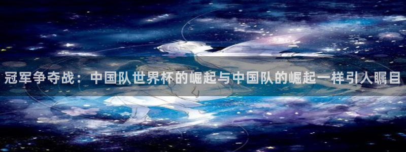 2026世界杯赛程：冠军争夺战：中国队世界杯的崛起与中国队的崛起一样引人瞩目