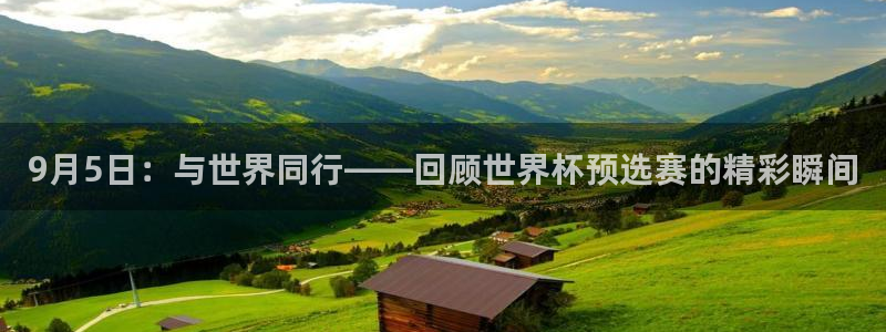 世预赛免费直播入口：9月5日：与世界同行——回顾世界杯预选赛的精彩瞬间