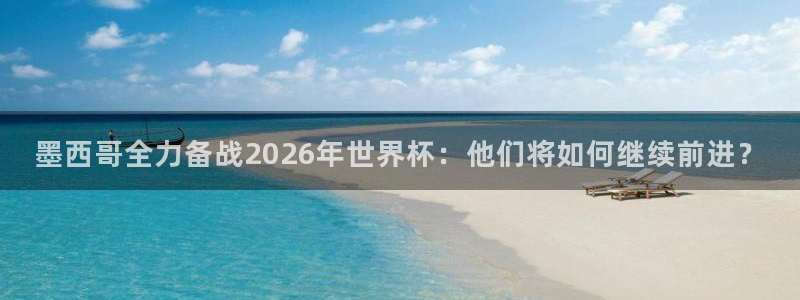 世界杯 直播：墨西哥全力备战2026年世界杯：他们将如何继续前进？